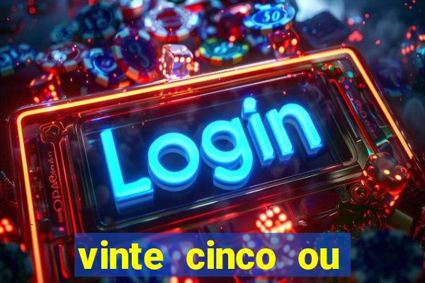 vinte cinco ou vinte e cinco